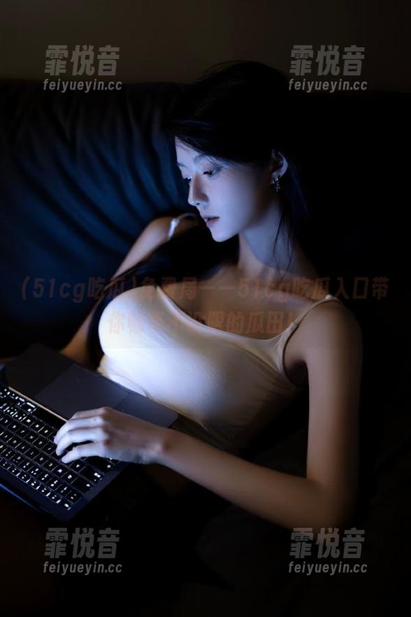 51cg吃瓜 免费局——51cg吃瓜入口带你畅享不设限的瓜田!