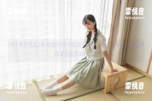 51今日吃瓜 今天的51今日吃瓜苹果版,好料不缺!各种爆料,像夏日的西瓜一样甜!