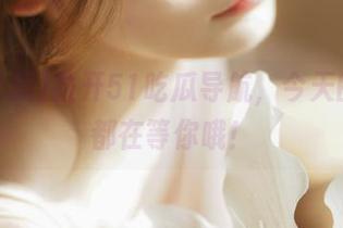 拉开51吃瓜导航，今天的猛料都在等你哦！