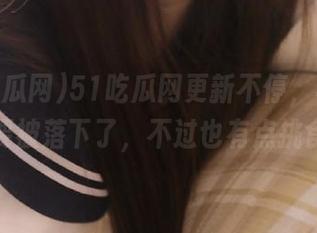 51吃瓜网更新不停，再不吃瓜就要被落下了，不过也有点挑食……