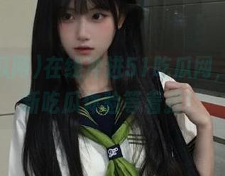 在线冲进51吃瓜网，一个全新吃瓜体验等着我！