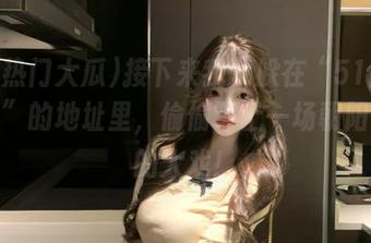接下来我就躲在“51热门大瓜”的地址里，偷偷等上一场朝阳群众的大戏！
