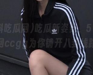 吃瓜新姿势，51黑料吃瓜网ccgg为你铺开八卦线路。