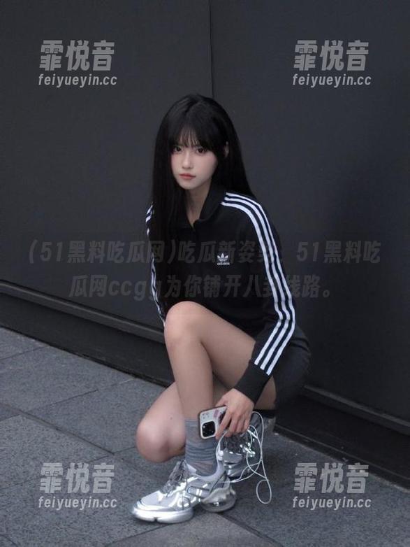 吃瓜新姿势，51黑料吃瓜网ccgg为你铺开八卦线路。