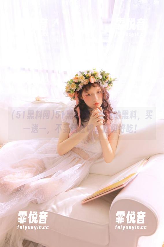 51黑料网 51黑料网:免费的黑料,买一送一,不要错过哦,超级好吃!