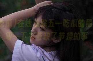 在线追踪五一吃瓜的黑料，唠叨一下有些缺了节操的事