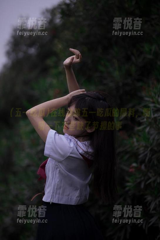 五一吃瓜 在线追踪五一吃瓜的黑料,唠叨一下有些缺了节操的事