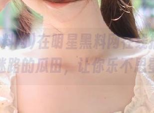在明星黑料网在线播放，永不迷路的瓜田，让你乐不思蜀！