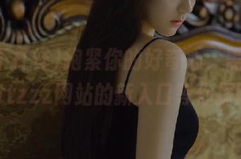 抱紧你的好奇心，黑料不打烊tttzzz网站的新入口等你探险！