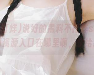 说好的黑料不打烊so，我只想问资源入口在哪里啊，快给我！
