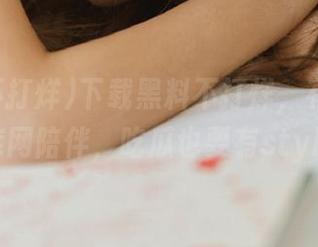 下载黑料不打烊，有正能量虾库网陪伴，吃瓜也要有style！