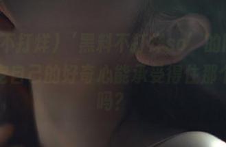 ‘黑料不打烊so’的网址，你确定自己的好奇心能承受得住那个入口吗？