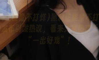 黑料正能量不打烊论坛的发布引发热议，看来大家热衷于上演“一出好戏”！