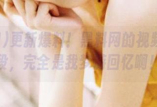 更新爆料！黑料网的视频里的桥段，完全是我梦游回忆啊！