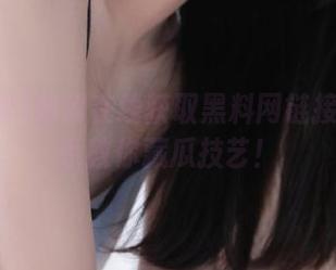 如何在线获取黑料网链接？手把手教你藏瓜技艺！